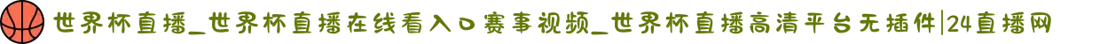 世界杯直播_世界杯直播在线看入口赛事视频_世界杯直播高清平台无插件|24直播网